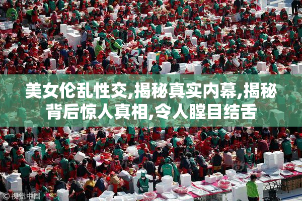 美女伦乱性交,揭秘真实内幕,揭秘背后惊人真相,令人瞠目结舌