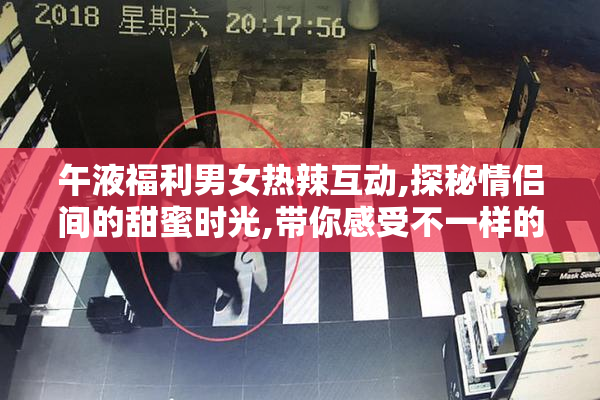 午液福利男女热辣互动,探秘情侣间的甜蜜时光,带你感受不一样的
