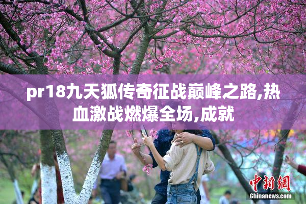 pr18九天狐传奇征战巅峰之路,热血激战燃爆全场,成就