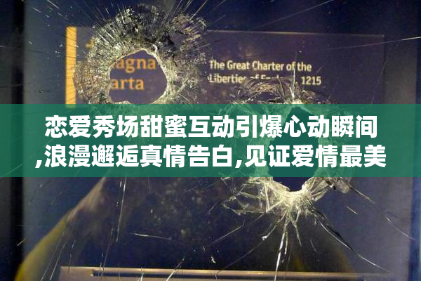 恋爱秀场甜蜜互动引爆心动瞬间,浪漫邂逅真情告白,见证爱情最美时刻