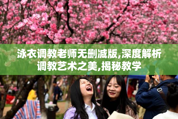 泳衣调教老师无删减版,深度解析调教艺术之美,揭秘教学
