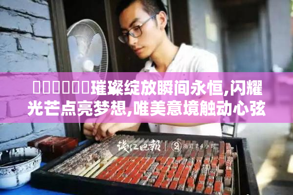 馃崋馃崋馃崋璀璨绽放瞬间永恒,闪耀光芒点亮梦想,唯美意境触动心弦