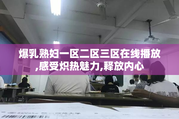 爆乳熟妇一区二区三区在线播放,感受炽热魅力,释放内心