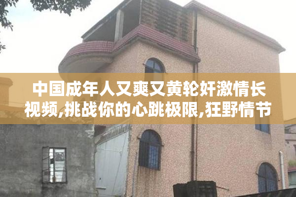 中国成年人又爽又黄轮奸激情长视频,挑战你的心跳极限,狂野情节