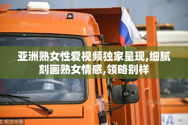 亚洲熟女性爱视频独家呈现,细腻刻画熟女情感,领略别样