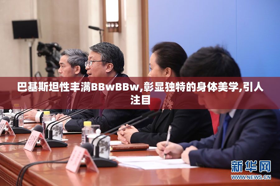 巴基斯坦性丰满BBwBBw,彰显独特的身体美学,引人注目