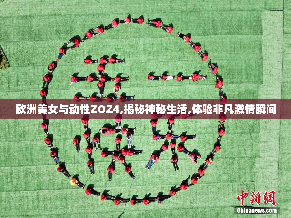 欧洲美女与动性ZOZ4,揭秘神秘生活,体验非凡激情瞬间