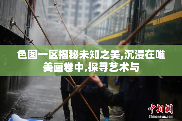 色图一区揭秘未知之美,沉浸在唯美画卷中,探寻艺术与