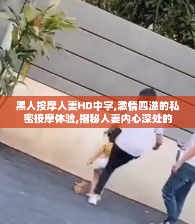 黑人按摩人妻HD中字,激情四溢的私密按摩体验,揭秘人妻内心深处的