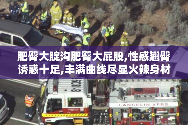 肥臀大腚沟肥臀大屁股,性感翘臀诱惑十足,丰满曲线尽显火辣身材