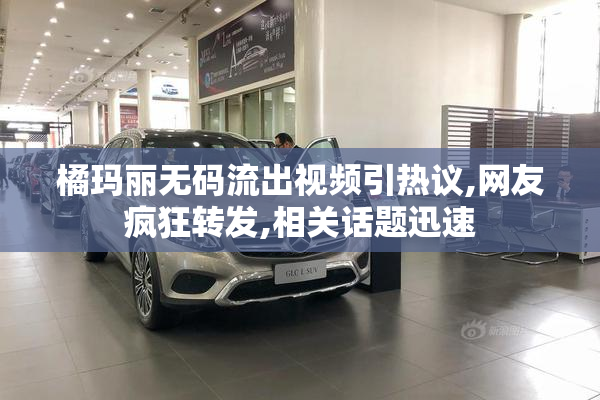 橘玛丽无码流出视频引热议,网友疯狂转发,相关话题迅速