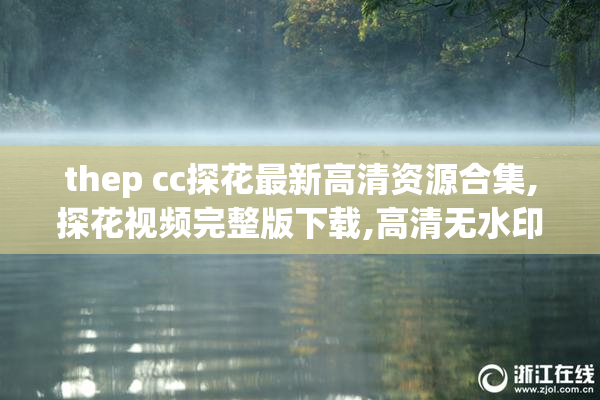 thep cc探花最新高清资源合集,探花视频完整版下载,高清无水印福利