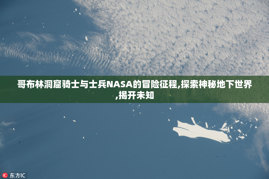 哥布林洞窟骑士与士兵NASA的冒险征程,探索神秘地下世界,揭开未知