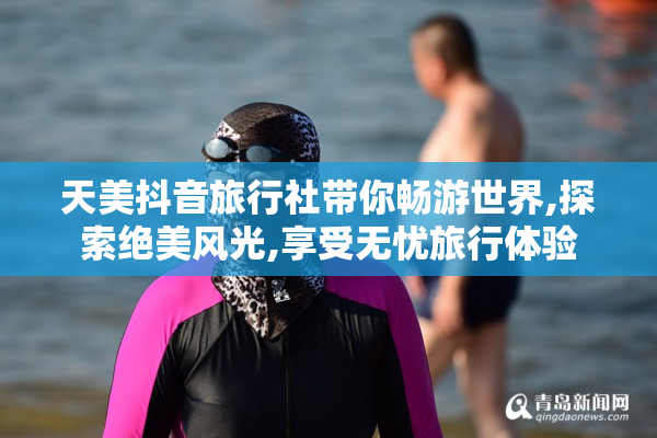 天美抖音旅行社带你畅游世界,探索绝美风光,享受无忧旅行体验