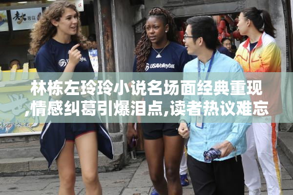 林栋左玲玲小说名场面经典重现,情感纠葛引爆泪点,读者热议难忘瞬间