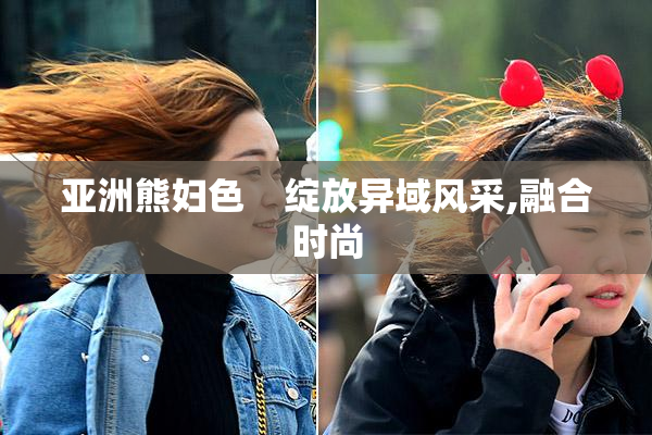 亚洲熊妇色    绽放异域风采,融合时尚