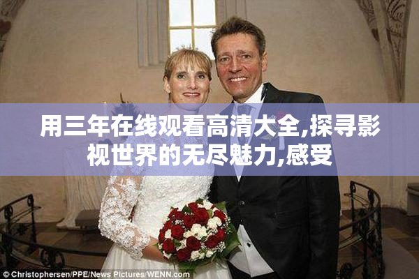 用三年在线观看高清大全,探寻影视世界的无尽魅力,感受