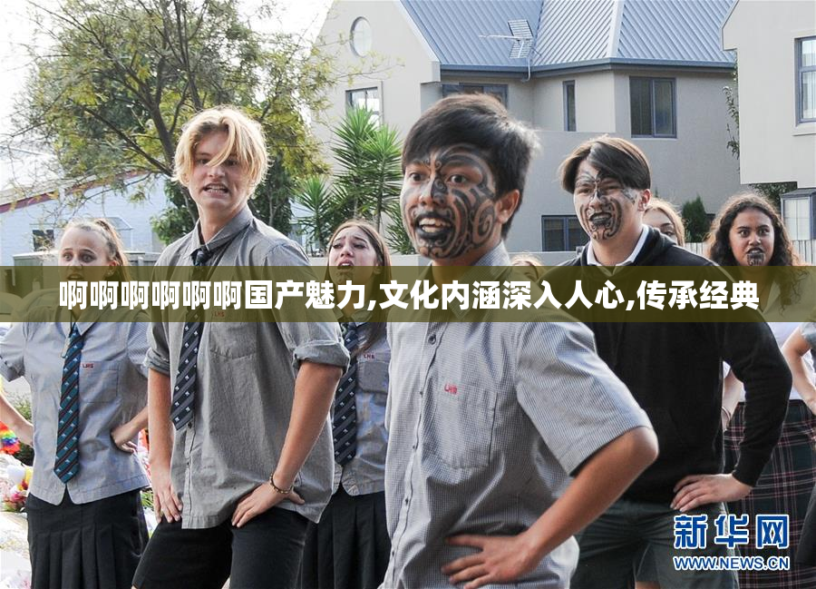 啊啊啊啊啊啊国产魅力,文化内涵深入人心,传承经典