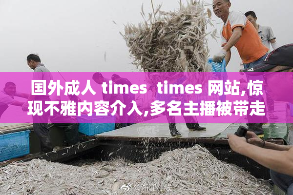 国外成人 times  times 网站,惊现不雅内容介入,多名主播被带走
