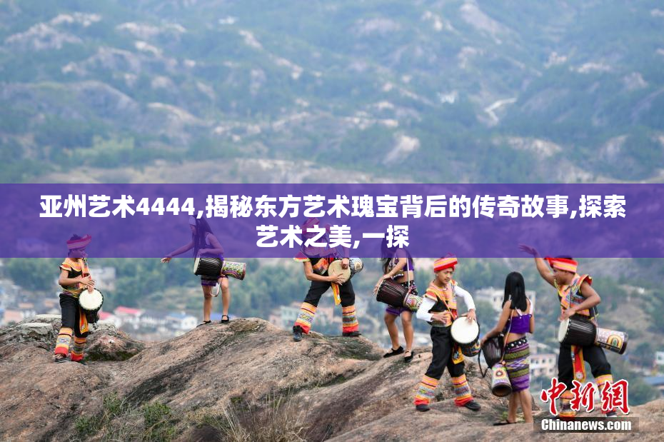 亚州艺术4444,揭秘东方艺术瑰宝背后的传奇故事,探索艺术之美,一探