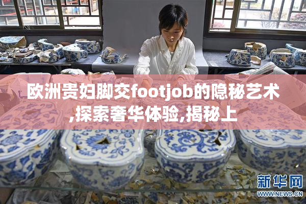 欧洲贵妇脚交footjob的隐秘艺术,探索奢华体验,揭秘上