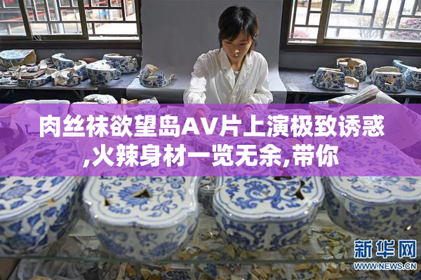肉丝袜欲望岛AV片上演极致诱惑,火辣身材一览无余,带你