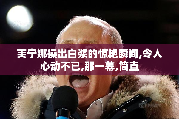 芙宁娜操出白浆的惊艳瞬间,令人心动不已,那一幕,简直
