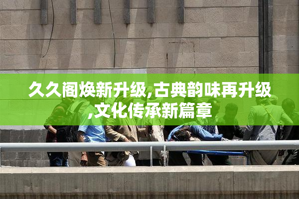 久久阁焕新升级,古典韵味再升级,文化传承新篇章