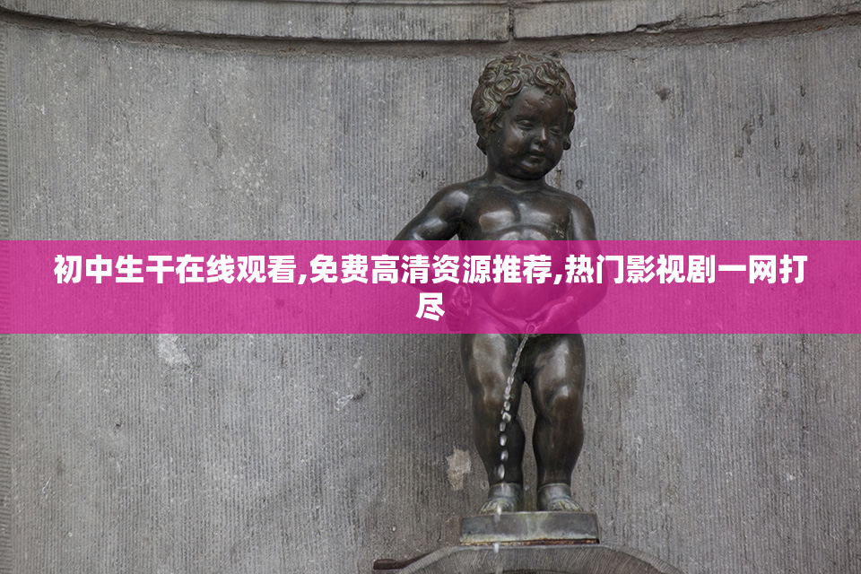 初中生干在线观看,免费高清资源推荐,热门影视剧一网打尽
