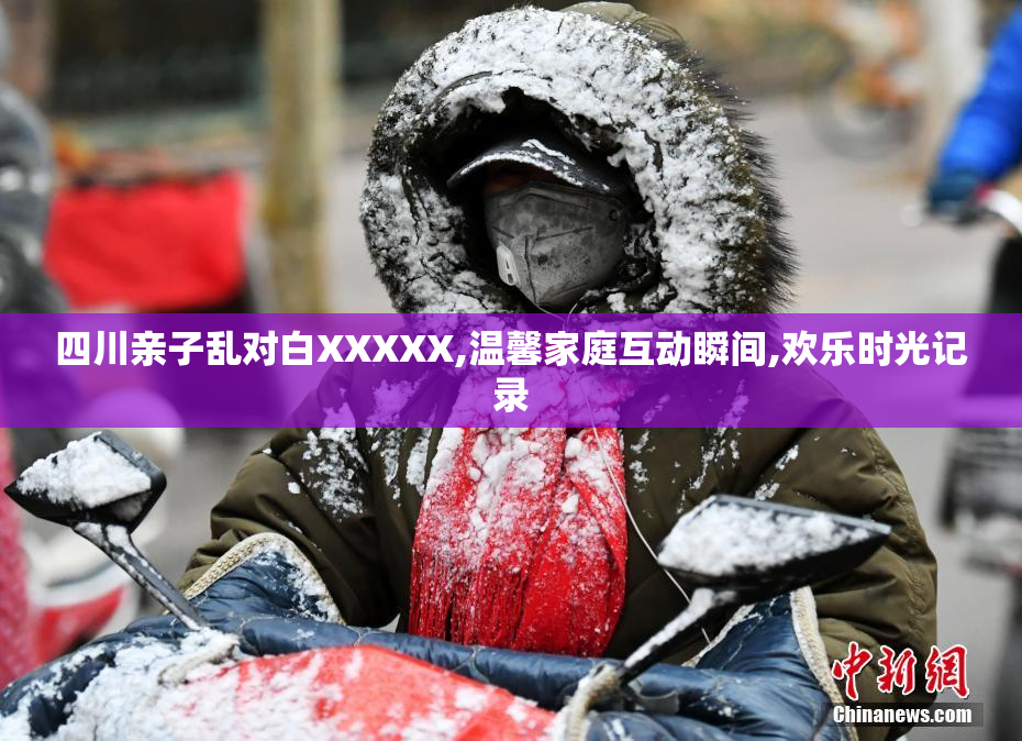 四川亲子乱对白XXXXX,温馨家庭互动瞬间,欢乐时光记录