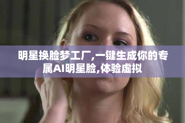 明星换脸梦工厂,一键生成你的专属AI明星脸,体验虚拟