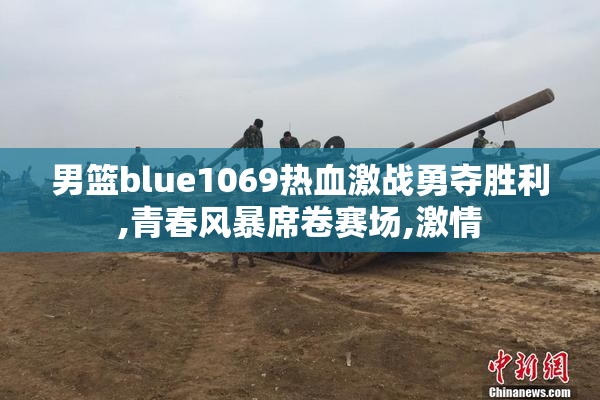 男篮blue1069热血激战勇夺胜利,青春风暴席卷赛场,激情