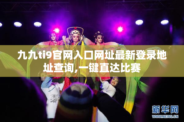 九九ti9官网入口网址最新登录地址查询,一键直达比赛
