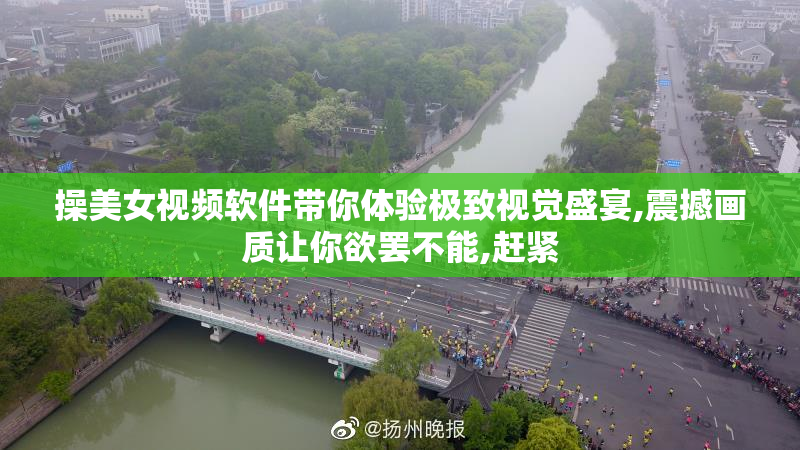 操美女视频软件带你体验极致视觉盛宴,震撼画质让你欲罢不能,赶紧
