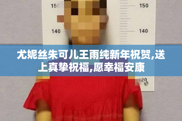 尤妮丝朱可儿王雨纯新年祝贺,送上真挚祝福,愿幸福安康