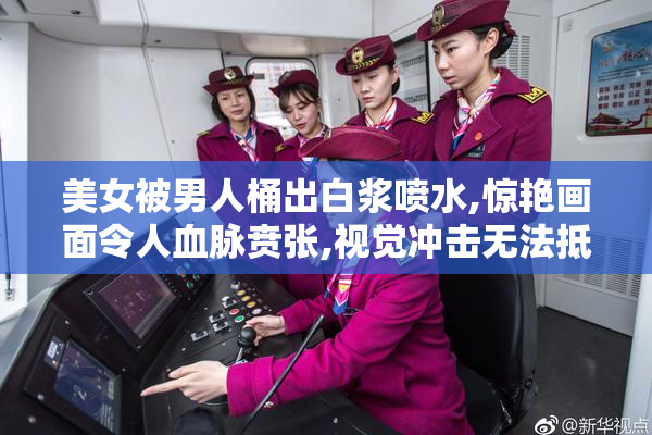 美女被男人桶出白浆喷水,惊艳画面令人血脉贲张,视觉冲击无法抵挡