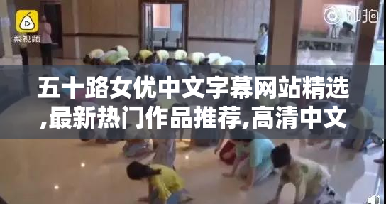 五十路女优中文字幕网站精选,最新热门作品推荐,高清中文字幕合集