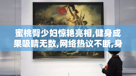 蜜桃臀少妇惊艳亮相,健身成果吸睛无数,网络热议不断,身材曲线成