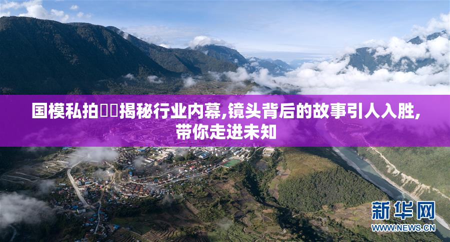 国模私拍視頻揭秘行业内幕,镜头背后的故事引人入胜,带你走进未知