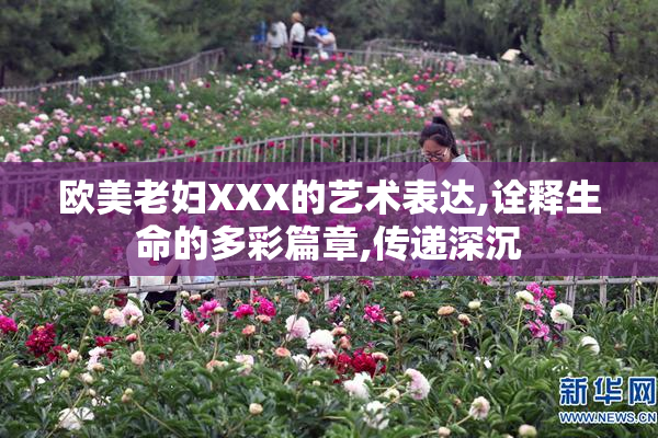 欧美老妇XXX的艺术表达,诠释生命的多彩篇章,传递深沉
