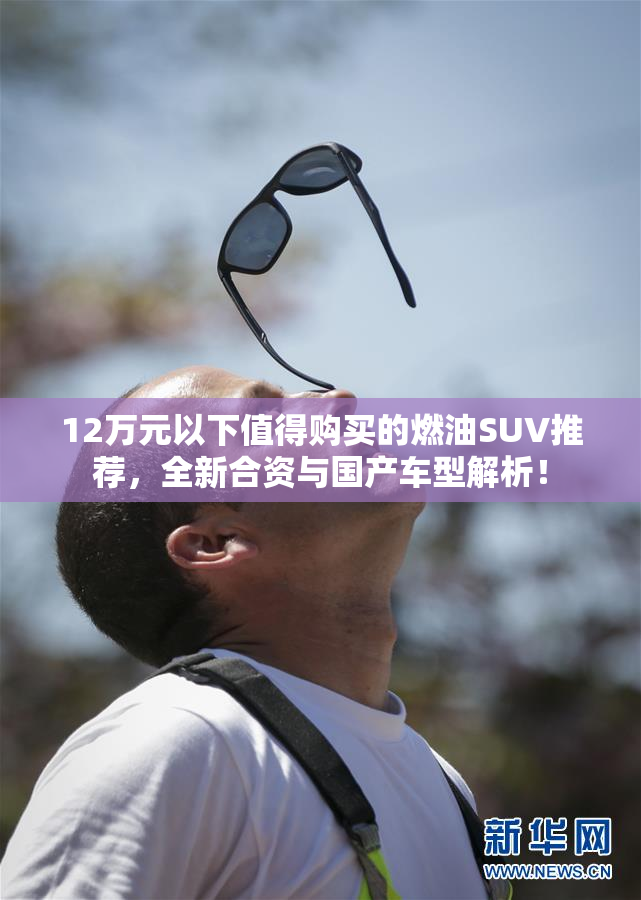 12万元以下值得购买的燃油SUV推荐，全新合资与国产车型解析！