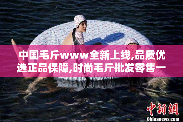 中国毛斤www全新上线,品质优选正品保障,时尚毛斤批发零售一站式采购