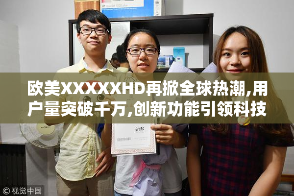 欧美XXXXXHD再掀全球热潮,用户量突破千万,创新功能引领科技潮流