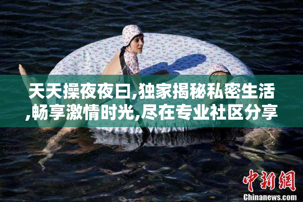 天天操夜夜曰,独家揭秘私密生活,畅享激情时光,尽在专业社区分享