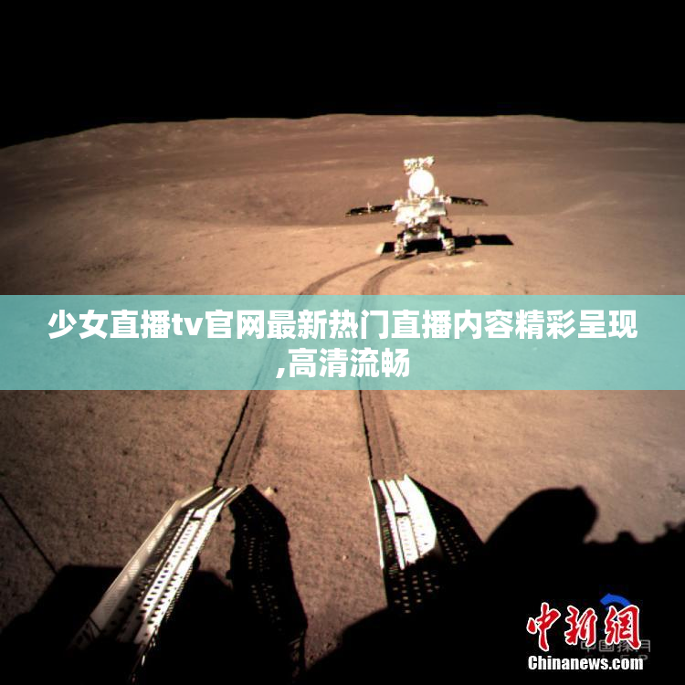 少女直播tv官网最新热门直播内容精彩呈现,高清流畅