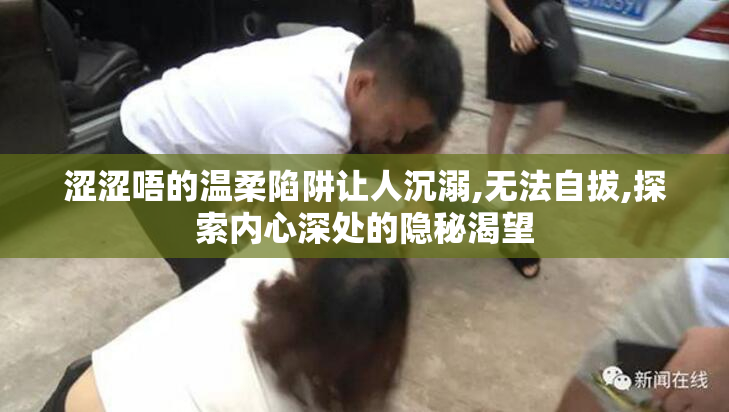 涩涩唔的温柔陷阱让人沉溺,无法自拔,探索内心深处的隐秘渴望