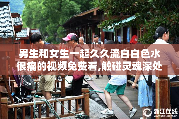 男生和女生一起久久流白白色水很痛的视频免费看,触碰灵魂深处伤痕