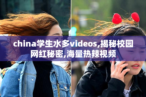 china学生水多videos,揭秘校园网红秘密,海量热辣视频