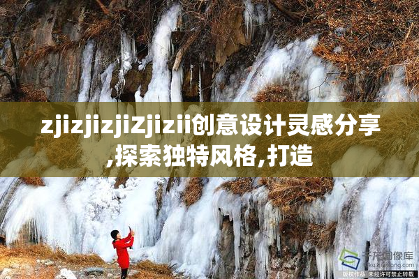 zjizjizjiZjizii创意设计灵感分享,探索独特风格,打造