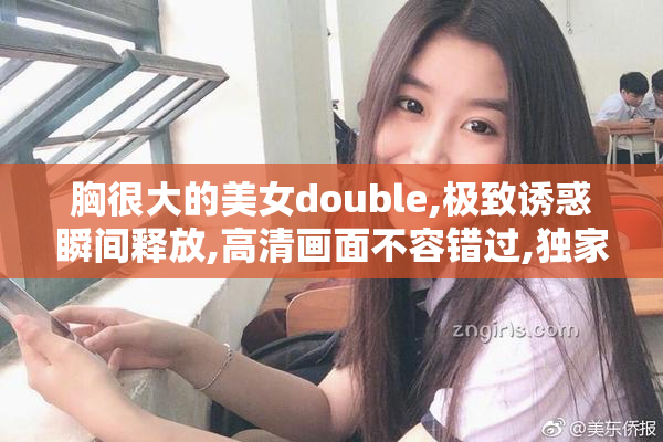 胸很大的美女double,极致诱惑瞬间释放,高清画面不容错过,独家解析